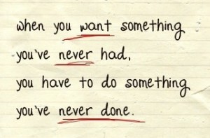 When you want something you've never had, you have to do something you've never done.