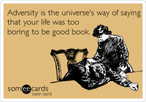 Adversity is the universe's way of saying your life was too boring to be a good book.