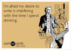 I'm afraid my desire to write is interfering with the time I spend drinking.